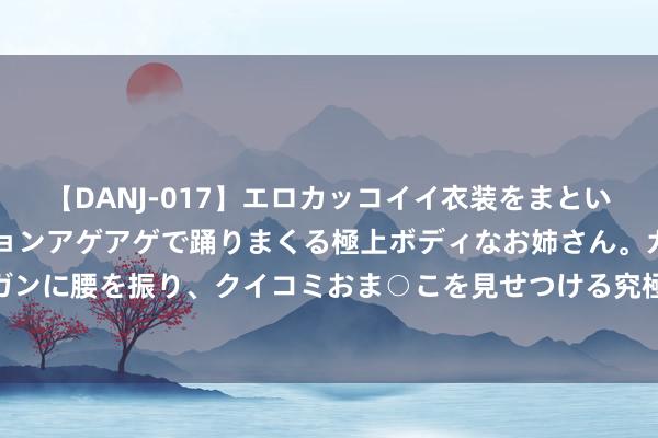 【DANJ-017】エロカッコイイ衣装をまとい、エグイポーズでテンションアゲアゲで踊りまくる極上ボディなお姉さん。ガンガンに腰を振り、クイコミおま○こを見せつける究極エロダンス！ 2 喜欢公公操我