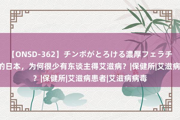 【ONSD-362】チンポがとろける濃厚フェラチオ4時間 性绽开的日本，为何很少有东谈主得艾滋病？|保健所|艾滋病患者|艾滋病病毒