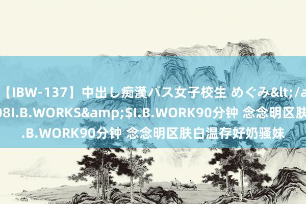 【IBW-137】中出し痴漢バス女子校生 めぐみ</a>2009-05-08I.B.WORKS&$I.B.WORK90分钟 念念明区肤白温存好奶骚妹