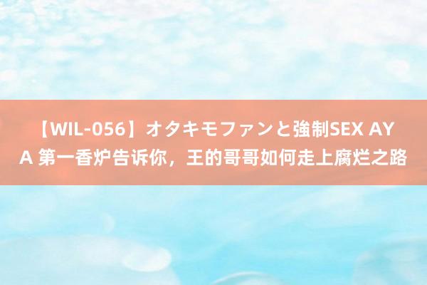 【WIL-056】オタキモファンと強制SEX AYA 第一香炉告诉你，王的哥哥如何走上腐烂之路