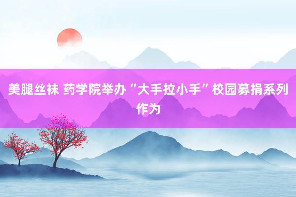 美腿丝袜 药学院举办“大手拉小手”校园募捐系列作为