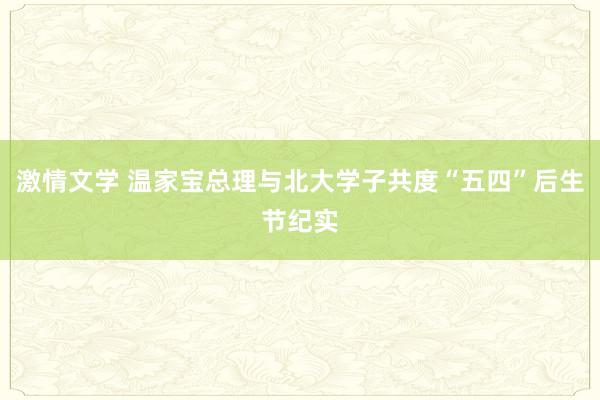 激情文学 温家宝总理与北大学子共度“五四”后生节纪实