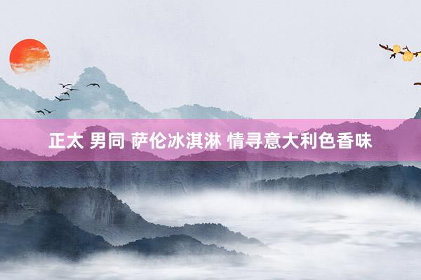 正太 男同 萨伦冰淇淋 情寻意大利色香味
