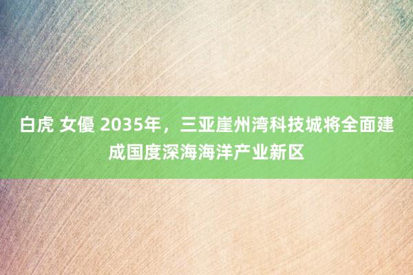 白虎 女優 2035年，三亚崖州湾科技城将全面建成国度深海海洋产业新区