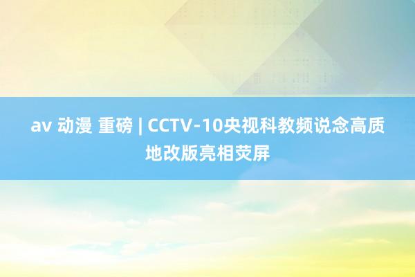 av 动漫 重磅 | CCTV-10央视科教频说念高质地改版亮相荧屏
