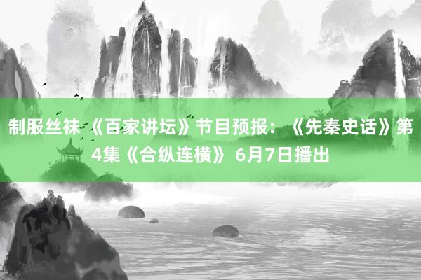 制服丝袜 《百家讲坛》节目预报：《先秦史话》第4集《合纵连横》 6月7日播出