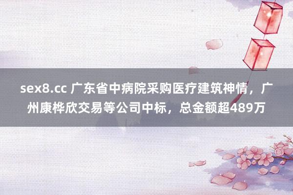 sex8.cc 广东省中病院采购医疗建筑神情，广州康桦欣交易等公司中标，总金额超489万
