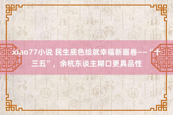 xiao77小说 民生底色绘就幸福新画卷——“十三五”，余杭东谈主糊口更具品性