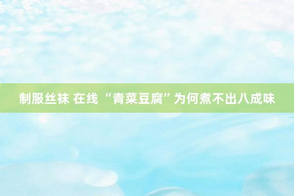 制服丝袜 在线 “青菜豆腐”为何煮不出八成味