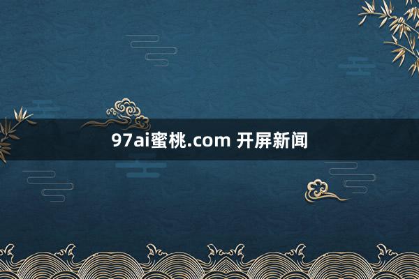 97ai蜜桃.com 开屏新闻
