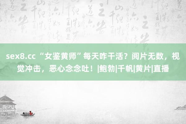 sex8.cc “女鉴黄师”每天咋干活？阅片无数，视觉冲击，恶心念念吐！|鲍勃|千帆|黄片|直播