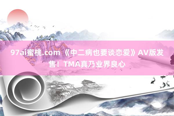 97ai蜜桃.com 《中二病也要谈恋爱》AV版发售！TMA真乃业界良心