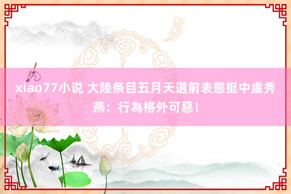 xiao77小说 大陸条目五月天選前表態挺中　盧秀燕：行為格外可惡！