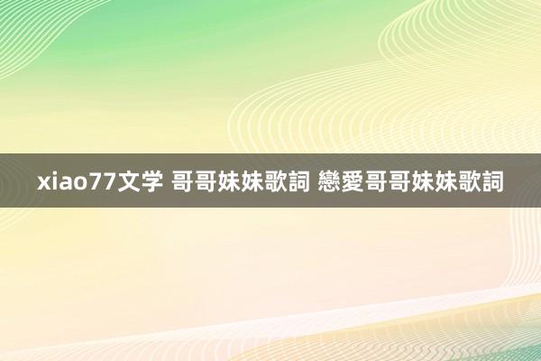 xiao77文学 哥哥妹妹歌詞 戀愛哥哥妹妹歌詞