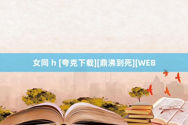 女同 h [夸克下载][鼎沸到死][WEB