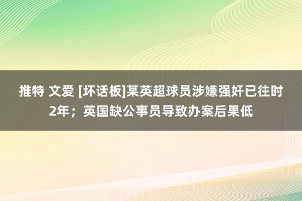 推特 文爱 [坏话板]某英超球员涉嫌强奸已往时2年；英国缺公事员导致办案后果低