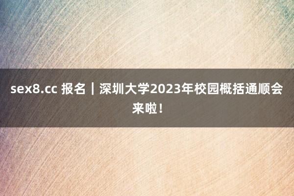sex8.cc 报名｜深圳大学2023年校园概括通顺会来啦！