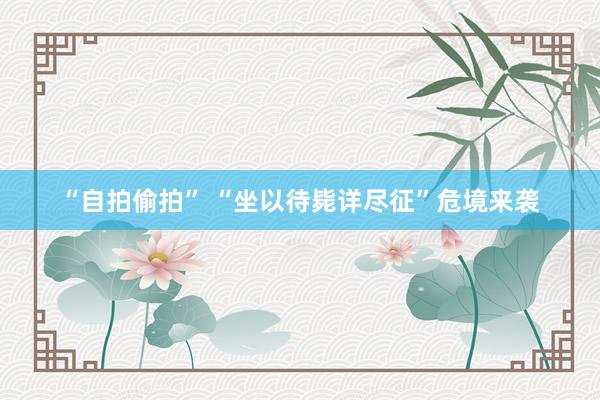 “自拍偷拍” “坐以待毙详尽征”危境来袭