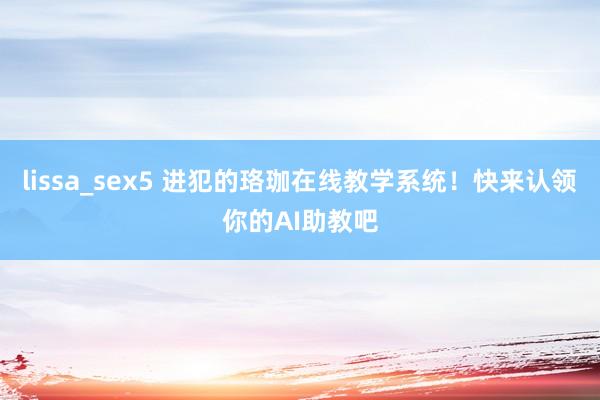 lissa_sex5 进犯的珞珈在线教学系统！快来认领你的AI助教吧