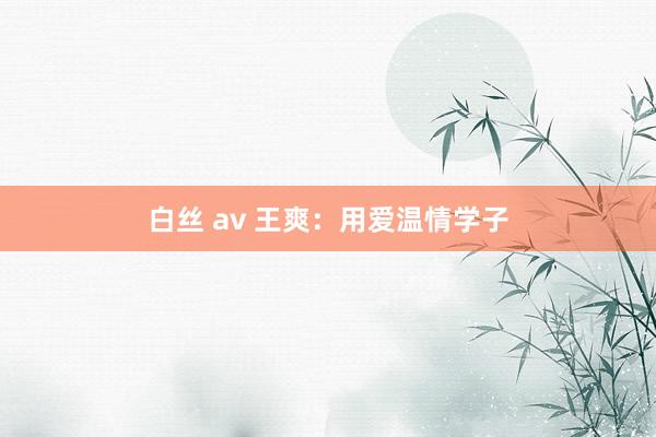 白丝 av 王爽：用爱温情学子