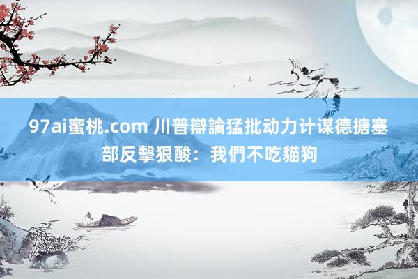 97ai蜜桃.com 川普辯論猛批动力计谋　德搪塞部反擊狠酸：我們不吃貓狗