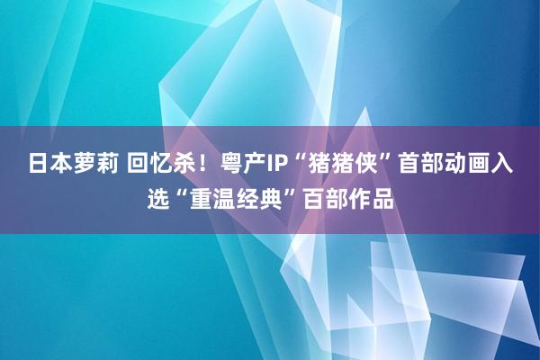 日本萝莉 回忆杀！粤产IP“猪猪侠”首部动画入选“重温经典”百部作品