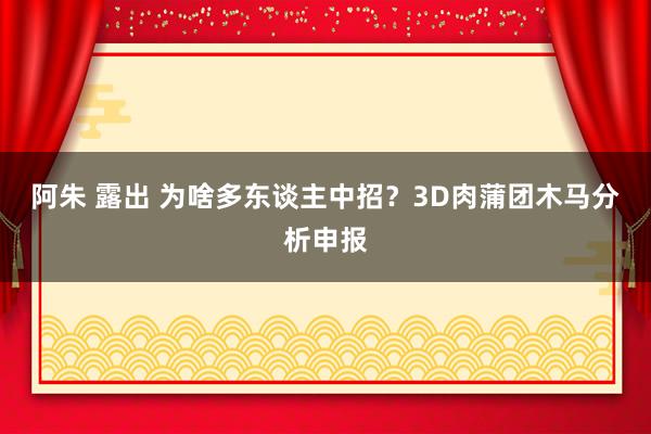 阿朱 露出 为啥多东谈主中招？3D肉蒲团木马分析申报
