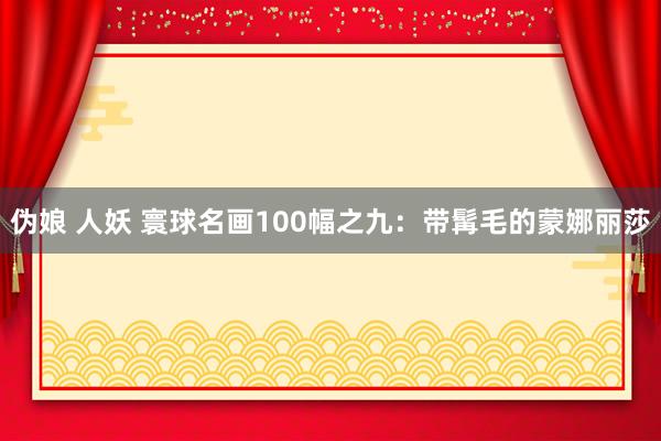 伪娘 人妖 寰球名画100幅之九：带髯毛的蒙娜丽莎