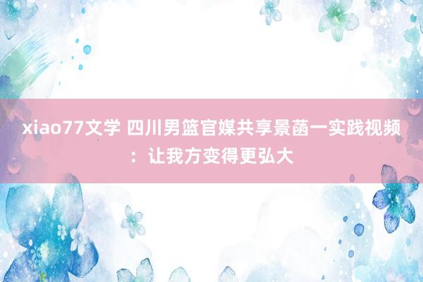 xiao77文学 四川男篮官媒共享景菡一实践视频：让我方变得更弘大