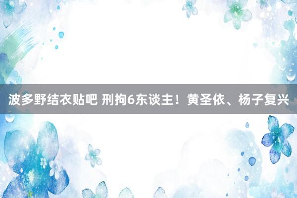 波多野结衣贴吧 刑拘6东谈主！黄圣依、杨子复兴