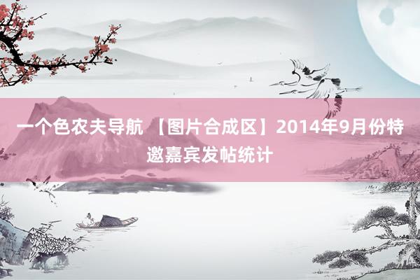 一个色农夫导航 【图片合成区】2014年9月份特邀嘉宾发帖统计