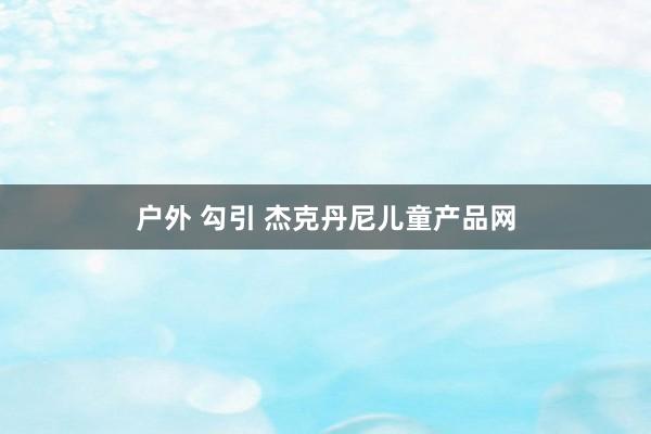 户外 勾引 杰克丹尼儿童产品网