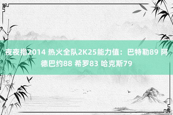 夜夜撸2014 热火全队2K25能力值：巴特勒89 阿德巴约88 希罗83 哈克斯79