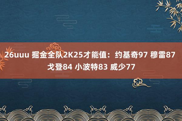 26uuu 掘金全队2K25才能值：约基奇97 穆雷87 戈登84 小波特83 威少77
