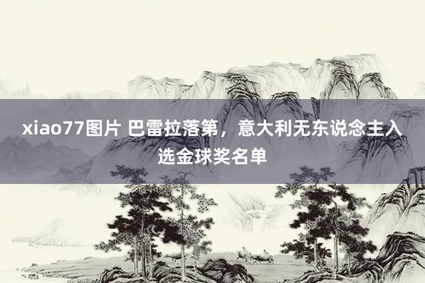 xiao77图片 巴雷拉落第，意大利无东说念主入选金球奖名单