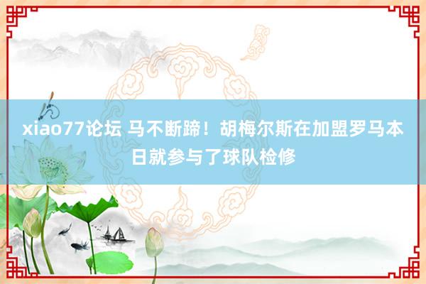 xiao77论坛 马不断蹄！胡梅尔斯在加盟罗马本日就参与了球队检修