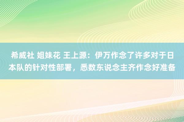 希威社 姐妹花 王上源：伊万作念了许多对于日本队的针对性部署，悉数东说念主齐作念好准备