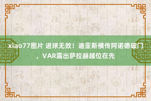 xiao77图片 进球无效！迪亚斯横传阿诺德破门，VAR露出萨拉赫越位在先