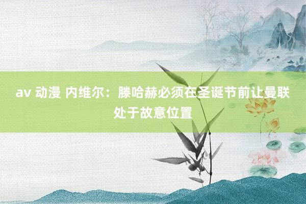 av 动漫 内维尔：滕哈赫必须在圣诞节前让曼联处于故意位置