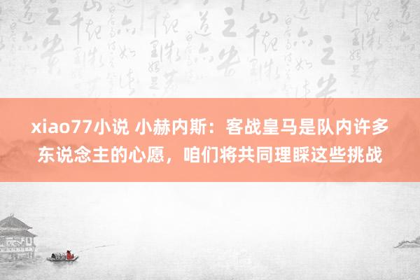 xiao77小说 小赫内斯：客战皇马是队内许多东说念主的心愿，咱们将共同理睬这些挑战