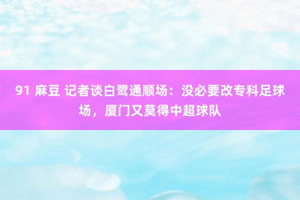 91 麻豆 记者谈白鹭通顺场:没必要改专科足球场,厦门又莫得中超球队