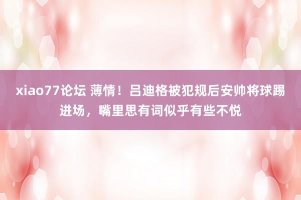 xiao77论坛 薄情！吕迪格被犯规后安帅将球踢进场，嘴里思有词似乎有些不悦