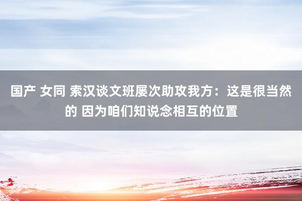 国产 女同 索汉谈文班屡次助攻我方：这是很当然的 因为咱们知说念相互的位置