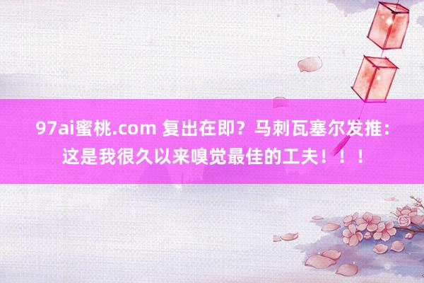 97ai蜜桃.com 复出在即？马刺瓦塞尔发推：这是我很久以来嗅觉最佳的工夫！！！