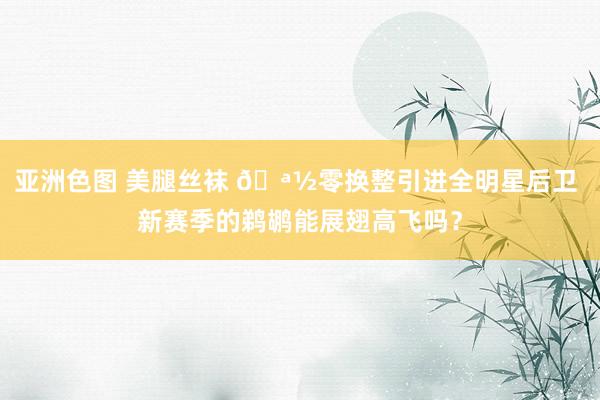 亚洲色图 美腿丝袜 🪽零换整引进全明星后卫 新赛季的鹈鹕能展翅高飞吗？