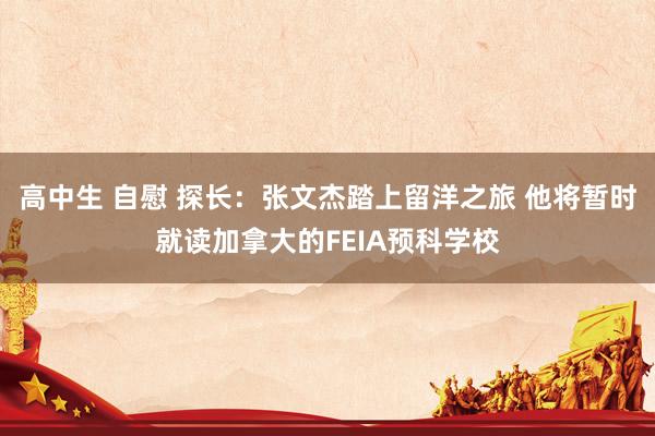 高中生 自慰 探长：张文杰踏上留洋之旅 他将暂时就读加拿大的FEIA预科学校