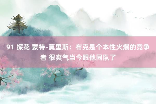 91 探花 蒙特-莫里斯：布克是个本性火爆的竞争者 很爽气当今跟他同队了