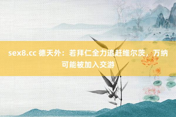 sex8.cc 德天外：若拜仁全力追赶维尔茨，万纳可能被加入交游