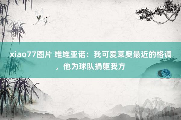 xiao77图片 维维亚诺：我可爱莱奥最近的格调，他为球队捐躯我方