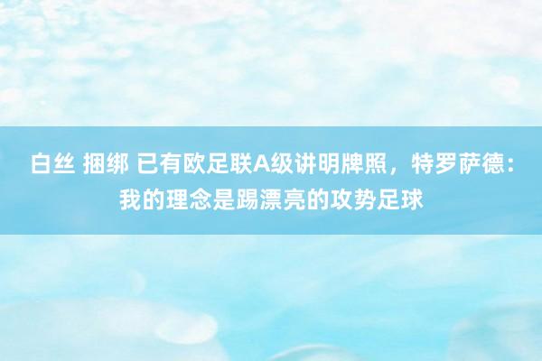 白丝 捆绑 已有欧足联A级讲明牌照，特罗萨德：我的理念是踢漂亮的攻势足球